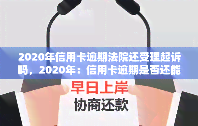 2020年信用卡逾期法院还受理起诉吗，2020年：信用卡逾期是否还能被法院受理并起诉？