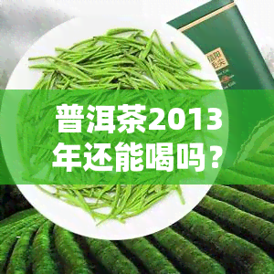 普洱茶2013年还能喝吗？是否有？原因是什么？