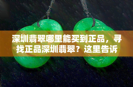 深圳翡翠哪里能买到正品，寻找正品深圳翡翠？这里告诉你在哪里可以买到！