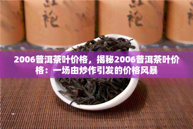 2006普洱茶叶价格，揭秘2006普洱茶叶价格：一场由炒作引发的价格风暴