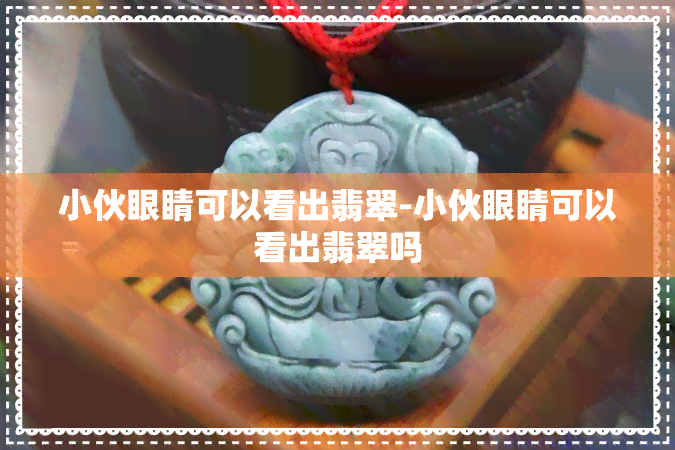 小伙眼睛可以看出翡翠-小伙眼睛可以看出翡翠吗