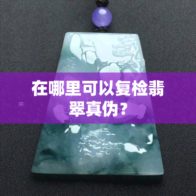 在哪里可以复检翡翠真伪？