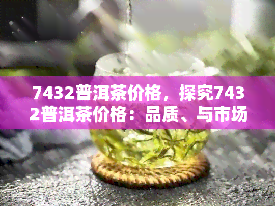 7432普洱茶价格，探究7432普洱茶价格：品质、与市场价格分析