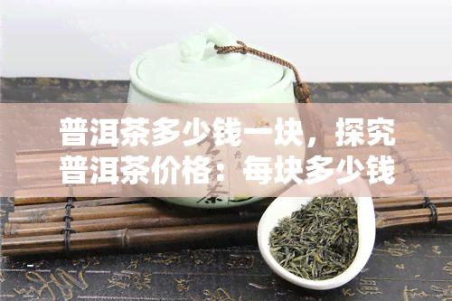 普洱茶多少钱一块，探究普洱茶价格：每块多少钱？