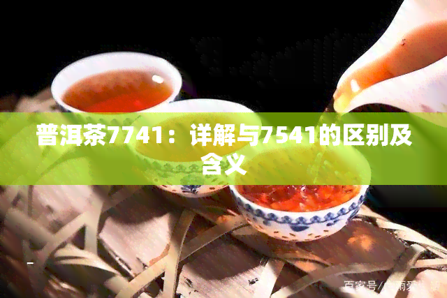 普洱茶7741：详解与7541的区别及含义