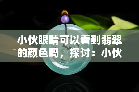 小伙眼睛可以看到翡翠的颜色吗，探讨：小伙的眼睛能否看到翡翠的颜色？