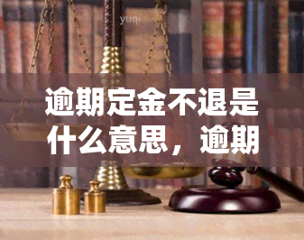 逾期定金不退是什么意思，逾期定金不退：理解这一关键术语的含义