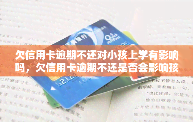 欠信用卡逾期不还对小孩上学有影响吗，欠信用卡逾期不还是否会影响孩子上学？