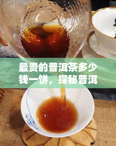 最贵的普洱茶多少钱一饼，探秘普洱茶界：最贵的一饼普洱茶究竟价值多少？