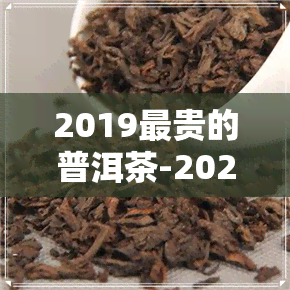 2019最贵的普洱茶-2021年最贵的普洱茶