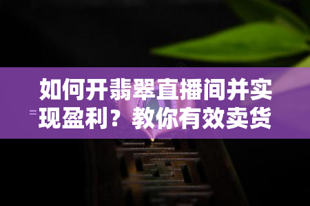 如何开翡翠直播间并实现盈利？教你有效卖货策略