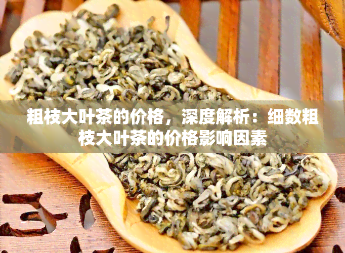 粗枝大叶茶的价格，深度解析：细数粗枝大叶茶的价格影响因素