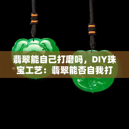 翡翠能自己打磨吗，DIY珠宝工艺：翡翠能否自我打磨？