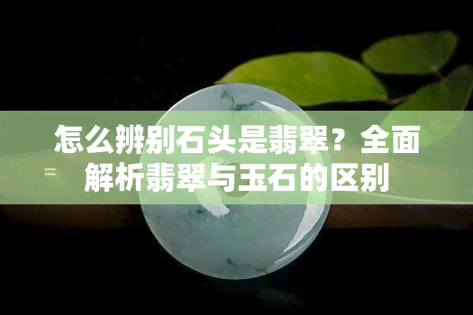 怎么辨别石头是翡翠？全面解析翡翠与玉石的区别