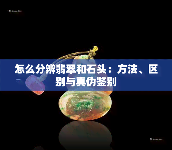 怎么分辨翡翠和石头：方法、区别与真伪鉴别