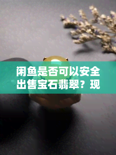 闲是否可以安全出售宝石翡翠？现况如何？