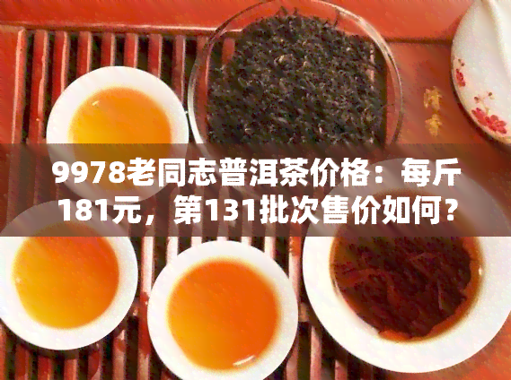 9978老同志普洱茶价格：每斤181元，第131批次售价如何？