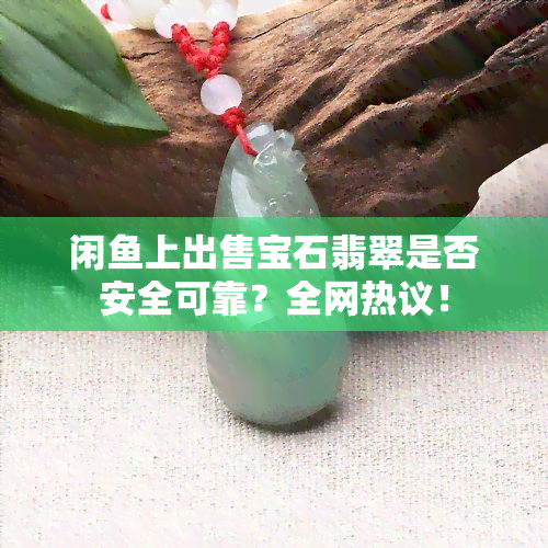 闲上出售宝石翡翠是否安全可靠？全网热议！