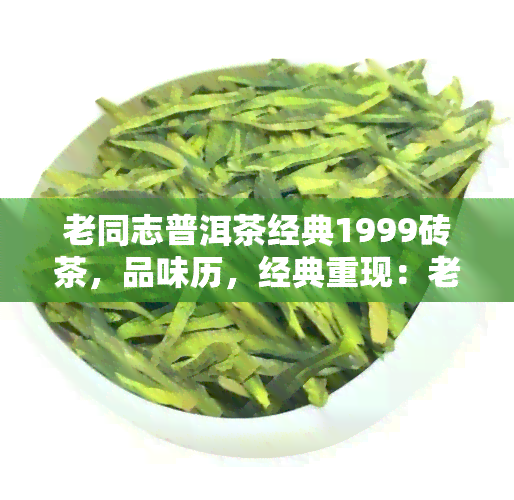 老同志普洱茶经典1999砖茶，品味历，经典重现：老同志普洱茶1999砖茶