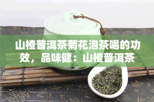 山楂普洱茶菊花泡茶喝的功效，品味健：山楂普洱茶菊花泡茶的多重功效