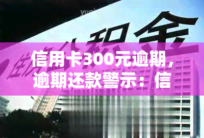 信用卡300元逾期，逾期还款警示：信用卡欠款300元的严重后果