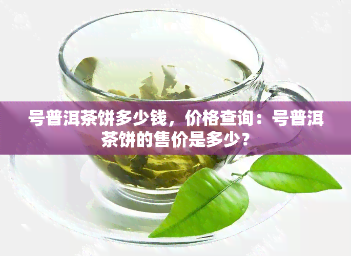 号普洱茶饼多少钱，价格查询：号普洱茶饼的售价是多少？