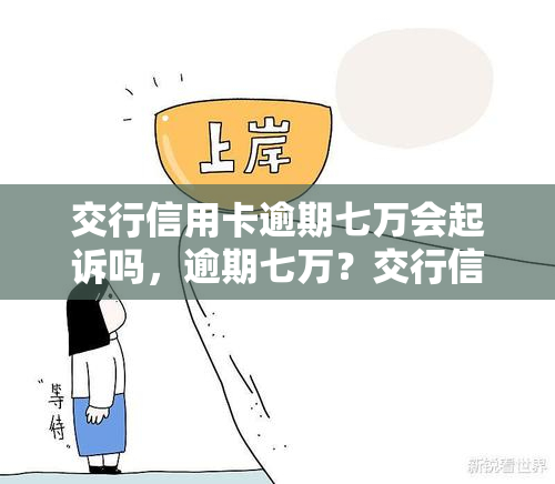 交行信用卡逾期七万会起诉吗，逾期七万？交行信用卡可能面临被起诉的风险！