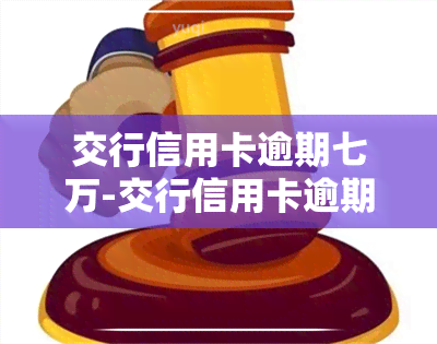 交行信用卡逾期七万-交行信用卡逾期七万怎么办