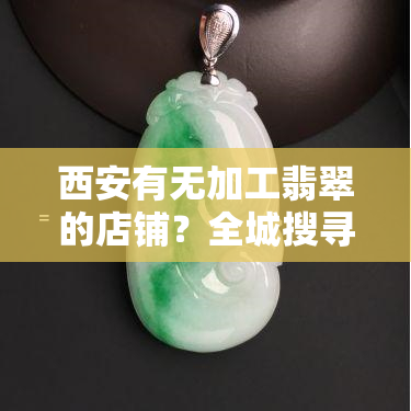 西安有无加工翡翠的店铺？全城搜寻翡翠加工地点！