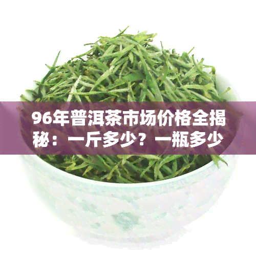 96年普洱茶市场价格全揭秘：一斤多少？一瓶多少？必看！