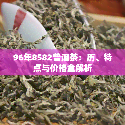 96年8582普洱茶：历、特点与价格全解析