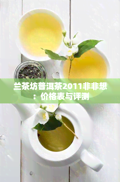 兰茶坊普洱茶2011非非想：价格表与评测