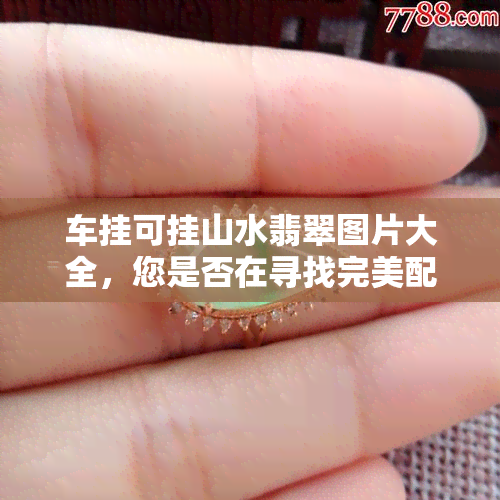 车挂可挂山水翡翠图片大全，您是否在寻找完美配搭？