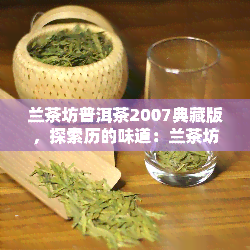 兰茶坊普洱茶2007典藏版，探索历的味道：兰茶坊普洱茶2007典藏版的魅力与故事