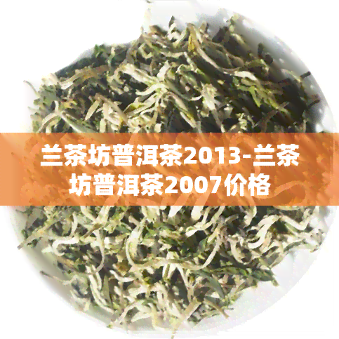 兰茶坊普洱茶2013-兰茶坊普洱茶2007价格