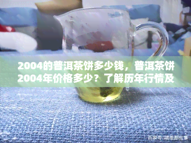 2004的普洱茶饼多少钱，普洱茶饼2004年价格多少？了解历年行情及收藏价值