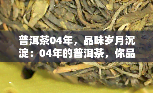 普洱茶04年，品味岁月沉淀：04年的普洱茶，你品过吗？