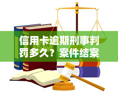 信用卡逾期刑事判罚多久？案件结案及出结果时间解析