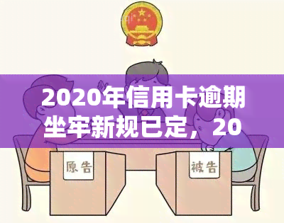 2020年信用卡逾期坐牢新规已定，2020年起，信用卡逾期将面临何种法律后果？新规解读