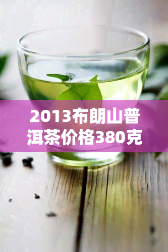 2013布朗山普洱茶价格380克多少钱？求解！