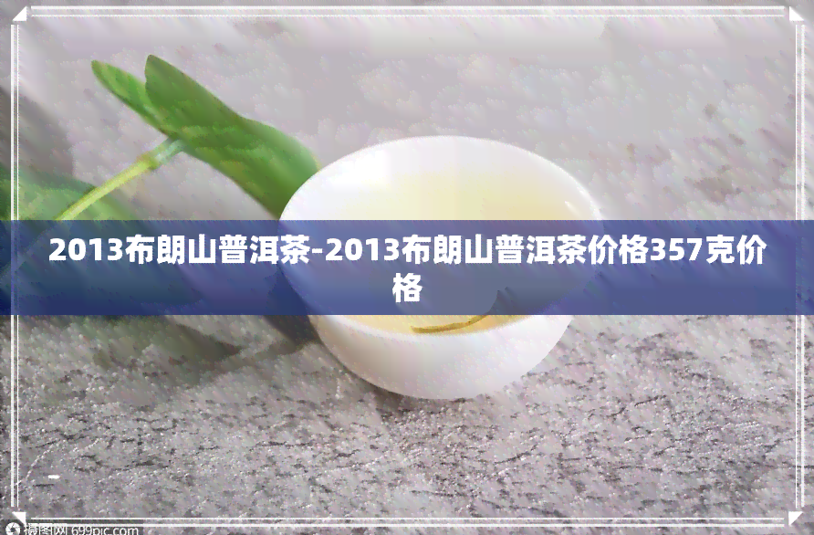 2013布朗山普洱茶-2013布朗山普洱茶价格357克价格