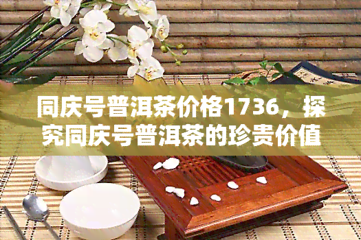 同庆号普洱茶价格1736，探究同庆号普洱茶的珍贵价值：价格高达1736元！