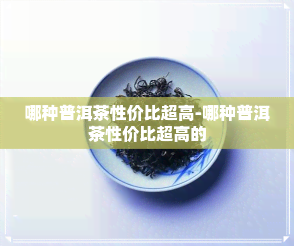 哪种普洱茶性价比超高-哪种普洱茶性价比超高的