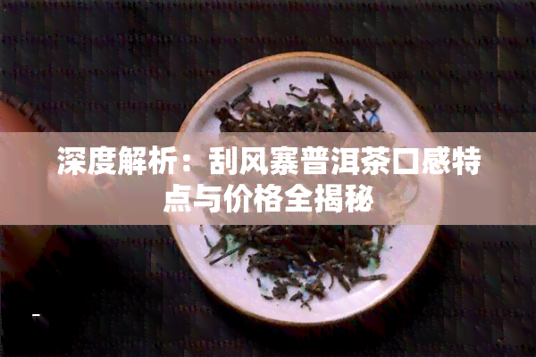 深度解析：刮风寨普洱茶口感特点与价格全揭秘