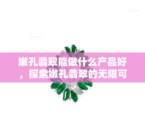 嫩孔翡翠能做什么产品好，探索嫩孔翡翠的无限可能：打造精美珠宝和艺术品的优秀选择