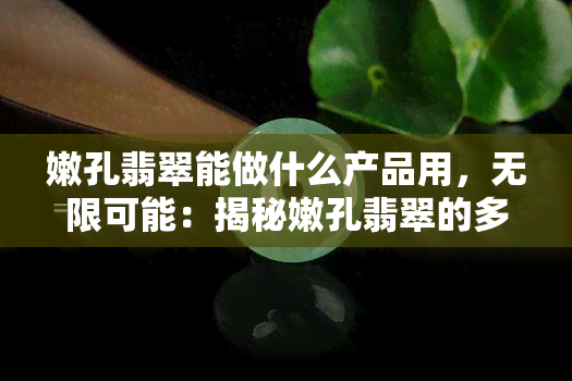 嫩孔翡翠能做什么产品用，无限可能：揭秘嫩孔翡翠的多种用途