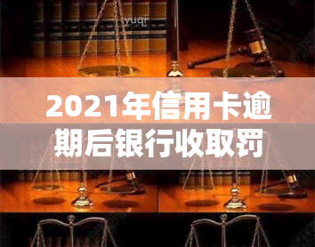 2021年信用卡逾期后银行收取罚息，警惕！2021年信用卡逾期后，你将面临这些罚息费用