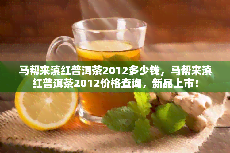 马帮来滇红普洱茶2012多少钱，马帮来滇红普洱茶2012价格查询，新品上市！