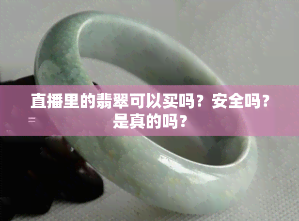 直播里的翡翠可以买吗？安全吗？是真的吗？