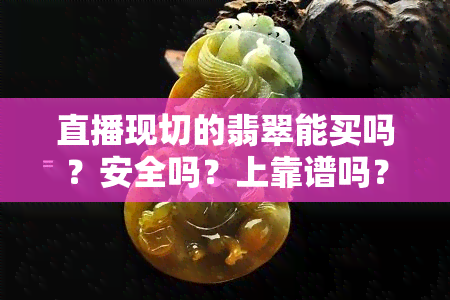 直播现切的翡翠能买吗？安全吗？上靠谱吗？